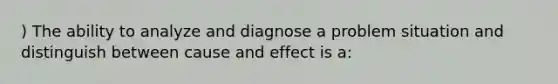 ) The ability to analyze and diagnose a problem situation and distinguish between cause and effect is a: