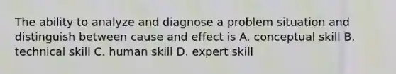 The ability to analyze and diagnose a problem situation and distinguish between <a href='https://www.questionai.com/knowledge/kRJV8xGm2O-cause-and-effect' class='anchor-knowledge'>cause and effect</a> is A. conceptual skill B. technical skill C. human skill D. expert skill