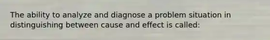 The ability to analyze and diagnose a problem situation in distinguishing between cause and effect is called: