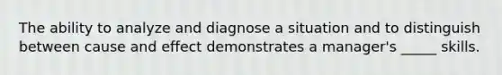 The ability to analyze and diagnose a situation and to distinguish between cause and effect demonstrates a manager's _____ skills.