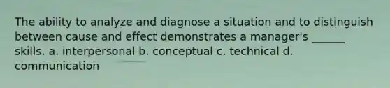 The ability to analyze and diagnose a situation and to distinguish between cause and effect demonstrates a manager's ______ skills. a. interpersonal b. conceptual c. technical d. communication