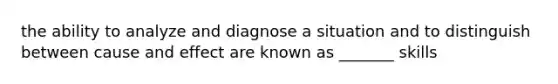 the ability to analyze and diagnose a situation and to distinguish between cause and effect are known as _______ skills