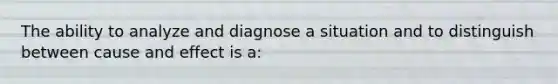 The ability to analyze and diagnose a situation and to distinguish between cause and effect is a: