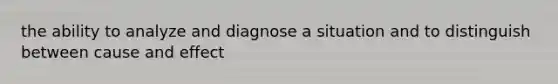 the ability to analyze and diagnose a situation and to distinguish between cause and effect