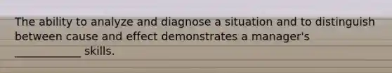 The ability to analyze and diagnose a situation and to distinguish between cause and effect demonstrates a manager's ____________ skills.