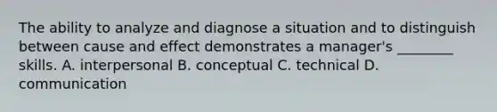 The ability to analyze and diagnose a situation and to distinguish between cause and effect demonstrates a manager's ________ skills. A. interpersonal B. conceptual C. technical D. communication