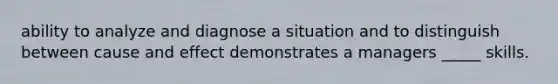 ability to analyze and diagnose a situation and to distinguish between <a href='https://www.questionai.com/knowledge/kRJV8xGm2O-cause-and-effect' class='anchor-knowledge'>cause and effect</a> demonstrates a managers _____ skills.