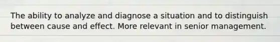 The ability to analyze and diagnose a situation and to distinguish between cause and effect. More relevant in senior management.