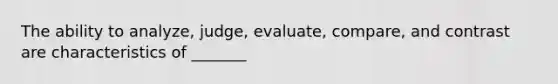 The ability to analyze, judge, evaluate, compare, and contrast are characteristics of _______