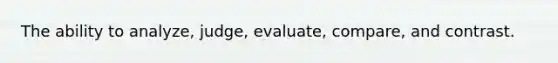 The ability to analyze, judge, evaluate, compare, and contrast.