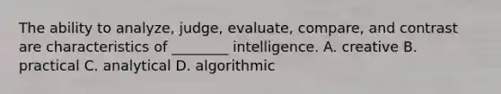 The ability to analyze, judge, evaluate, compare, and contrast are characteristics of ________ intelligence. A. creative B. practical C. analytical D. algorithmic