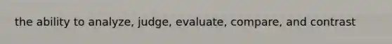 the ability to analyze, judge, evaluate, compare, and contrast