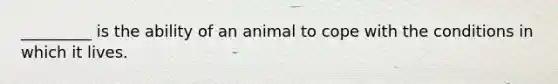 _________ is the ability of an animal to cope with the conditions in which it lives.