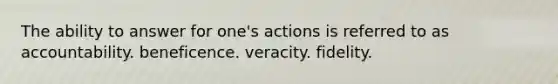 The ability to answer for one's actions is referred to as accountability. beneficence. veracity. fidelity.