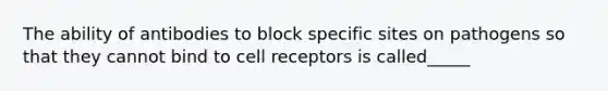 The ability of antibodies to block specific sites on pathogens so that they cannot bind to cell receptors is called_____