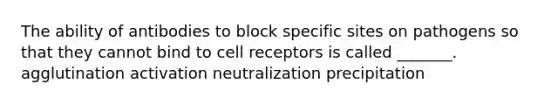 The ability of antibodies to block specific sites on pathogens so that they cannot bind to cell receptors is called _______. agglutination activation neutralization precipitation