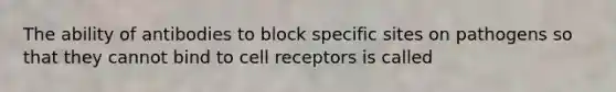 The ability of antibodies to block specific sites on pathogens so that they cannot bind to cell receptors is called