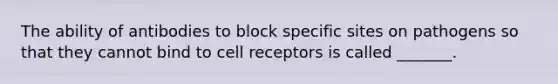 The ability of antibodies to block specific sites on pathogens so that they cannot bind to cell receptors is called _______.