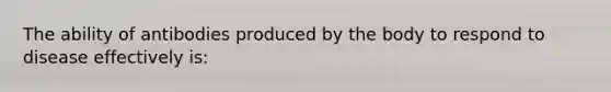 The ability of antibodies produced by the body to respond to disease effectively is: