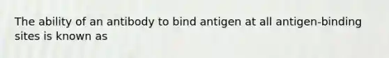 The ability of an antibody to bind antigen at all antigen-binding sites is known as