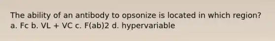 The ability of an antibody to opsonize is located in which region? a. Fc b. VL + VC c. F(ab)2 d. hypervariable