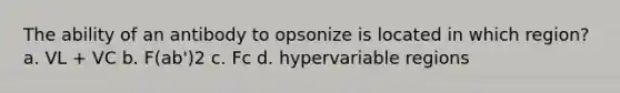 The ability of an antibody to opsonize is located in which region? a. VL + VC b. F(ab')2 c. Fc d. hypervariable regions