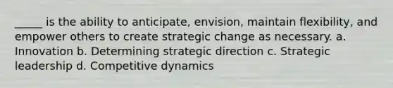 _____ is the ability to anticipate, envision, maintain flexibility, and empower others to create strategic change as necessary. a. Innovation b. Determining strategic direction c. Strategic leadership d. Competitive dynamics