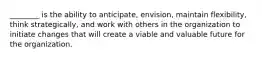 ​________ is the ability to​ anticipate, envision, maintain​ flexibility, think​ strategically, and work with others in the organization to initiate changes that will create a viable and valuable future for the organization.