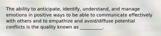 The ability to anticipate, identify, understand, and manage emotions in positive ways to be able to communicate effectively with others and to empathize and avoid/diffuse potential conflicts is the quality known as __________.