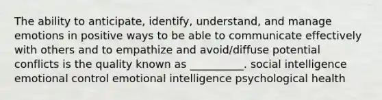 The ability to anticipate, identify, understand, and manage emotions in positive ways to be able to communicate effectively with others and to empathize and avoid/diffuse potential conflicts is the quality known as __________. social intelligence emotional control emotional intelligence psychological health