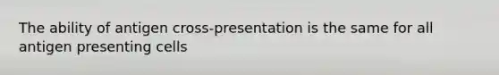 The ability of antigen cross-presentation is the same for all antigen presenting cells