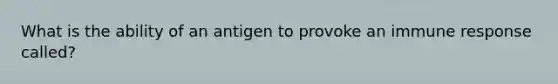 What is the ability of an antigen to provoke an immune response called?