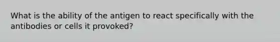 What is the ability of the antigen to react specifically with the antibodies or cells it provoked?