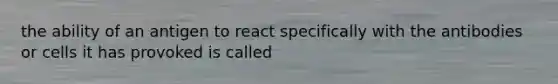 the ability of an antigen to react specifically with the antibodies or cells it has provoked is called