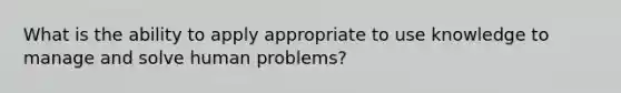 What is the ability to apply appropriate to use knowledge to manage and solve human problems?