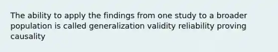 The ability to apply the findings from one study to a broader population is called generalization validity reliability proving causality