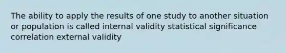 The ability to apply the results of one study to another situation or population is called internal validity statistical significance correlation external validity