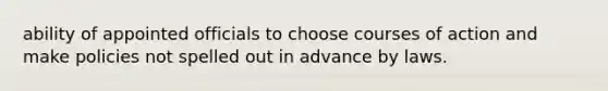 ability of appointed officials to choose courses of action and make policies not spelled out in advance by laws.