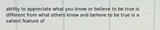 ability to appreciate what you know or believe to be true is different from what others know and believe to be true is a salient feature of