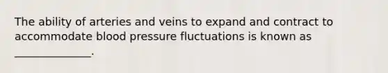 The ability of arteries and veins to expand and contract to accommodate blood pressure fluctuations is known as ______________.