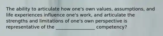 The ability to articulate how one's own values, assumptions, and life experiences influence one's work, and articulate the strengths and limitations of one's own perspective is representative of the _________________ competency?