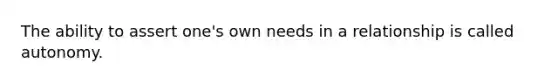 The ability to assert one's own needs in a relationship is called autonomy.