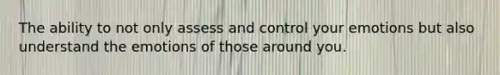 The ability to not only assess and control your emotions but also understand the emotions of those around you.