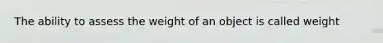 The ability to assess the weight of an object is called weight