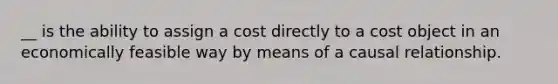 __ is the ability to assign a cost directly to a cost object in an economically feasible way by means of a causal relationship.