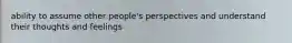 ability to assume other people's perspectives and understand their thoughts and feelings