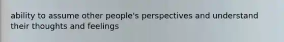 ability to assume other people's perspectives and understand their thoughts and feelings