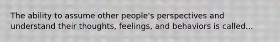 The ability to assume other people's perspectives and understand their thoughts, feelings, and behaviors is called...