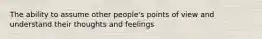 The ability to assume other people's points of view and understand their thoughts and feelings