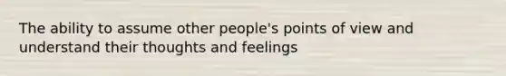 The ability to assume other people's points of view and understand their thoughts and feelings